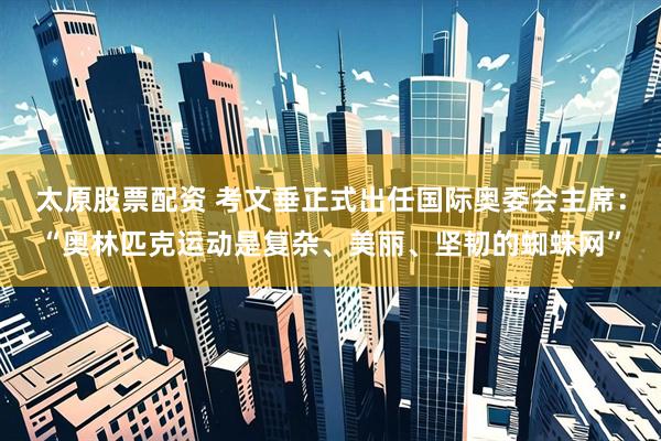 太原股票配资 考文垂正式出任国际奥委会主席：“奥林匹克运动是复杂、美丽、坚韧的蜘蛛网”