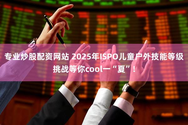 专业炒股配资网站 2025年ISPO儿童户外技能等级挑战等你cool一“夏”！