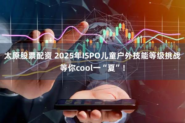 太原股票配资 2025年ISPO儿童户外技能等级挑战等你cool一“夏”！