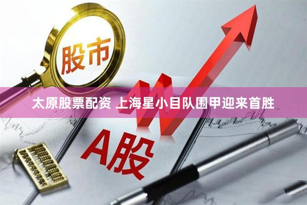 太原股票配资 上海星小目队围甲迎来首胜