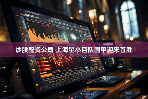 炒股配资公司 上海星小目队围甲迎来首胜