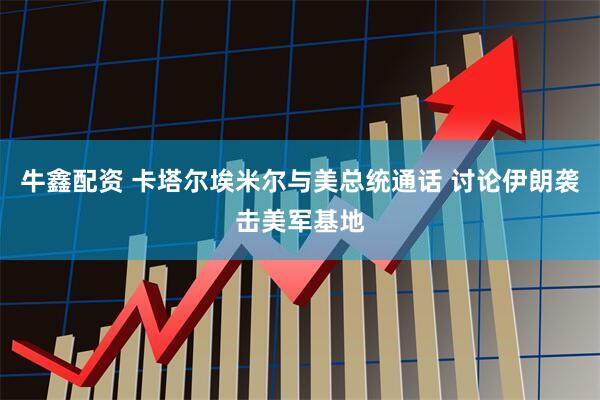 牛鑫配资 卡塔尔埃米尔与美总统通话 讨论伊朗袭击美军基地