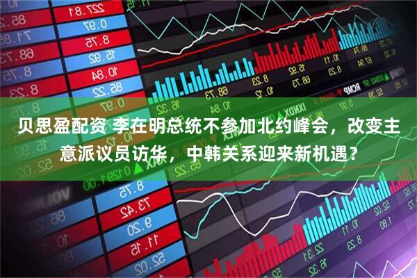 贝思盈配资 李在明总统不参加北约峰会，改变主意派议员访华，中韩关系迎来新机遇？
