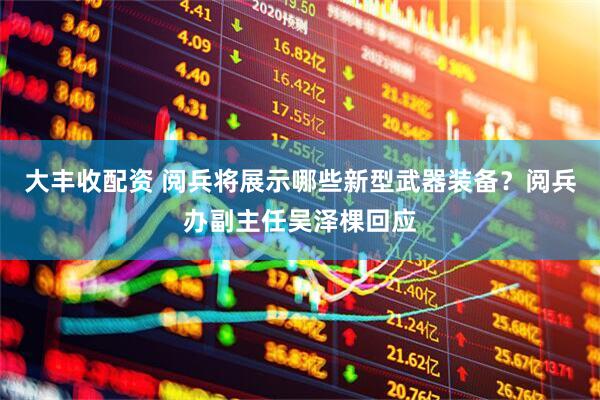 大丰收配资 阅兵将展示哪些新型武器装备？阅兵办副主任吴泽棵回应