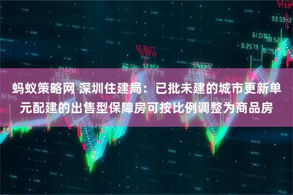 蚂蚁策略网 深圳住建局：已批未建的城市更新单元配建的出售型保障房可按比例调整为商品房