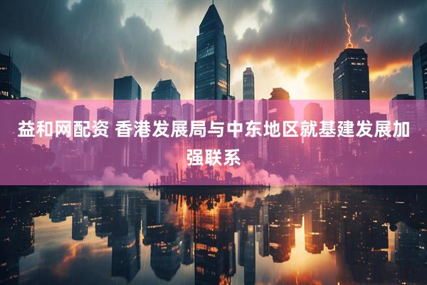 益和网配资 香港发展局与中东地区就基建发展加强联系