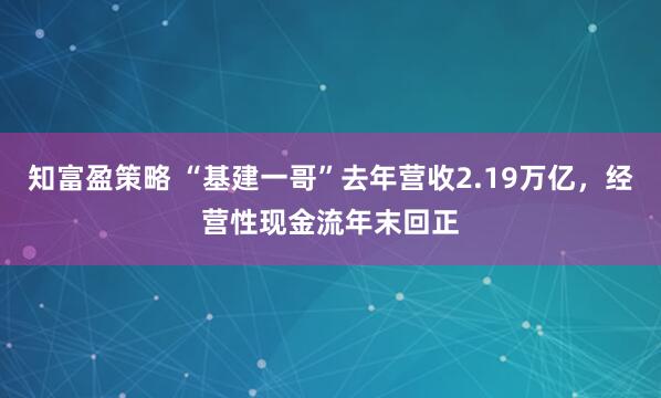 知富盈策略 “基建一哥”去年营收2.19万亿，经营性现金流年末回正