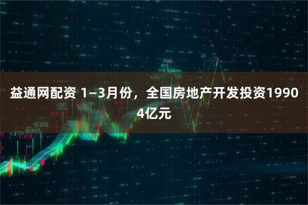 益通网配资 1—3月份，全国房地产开发投资19904亿元