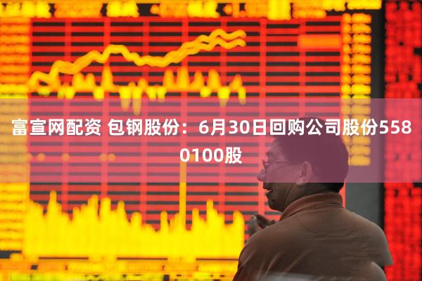 富宣网配资 包钢股份：6月30日回购公司股份5580100股