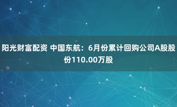 阳光财富配资 中国东航：6月份累计回购公司A股股份110.00万股