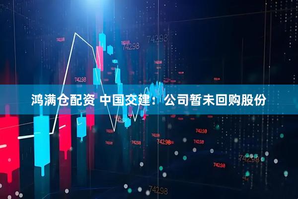 鸿满仓配资 中国交建：公司暂未回购股份