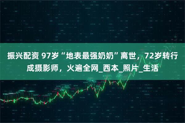 振兴配资 97岁“地表最强奶奶”离世，72岁转行成摄影师，火遍全网_西本_照片_生活
