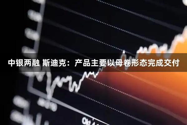 中银两融 斯迪克：产品主要以母卷形态完成交付