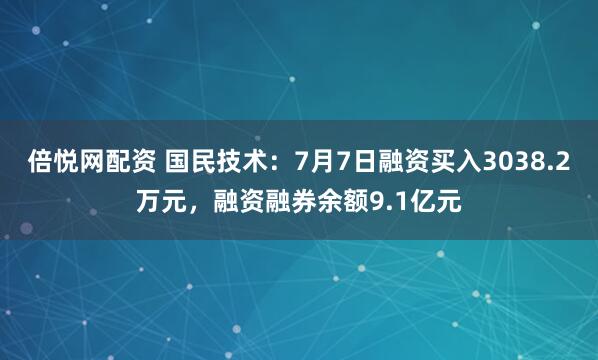 倍悦网配资 国民技术：7月7日融资买入3038.2万元，融资融券余额9.1亿元