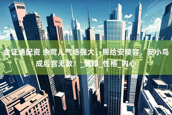 金证通配资 余莺儿气场强大，挪给安陵容，安小鸟成后宫无敌！_甄嬛_性格_内心