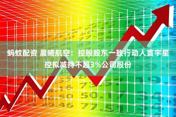 蚂蚊配资 晨曦航空：控股股东一致行动人寰宇星控拟减持不超3%公司股份