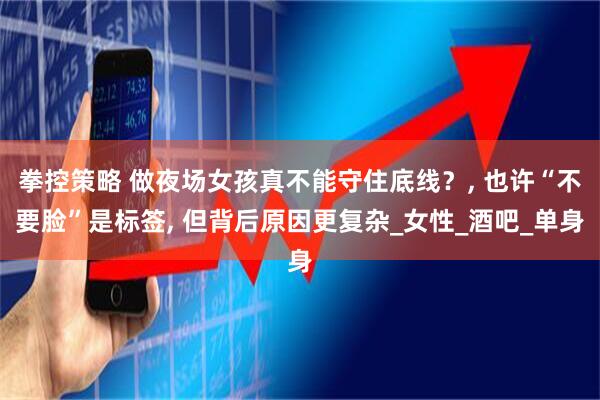 拳控策略 做夜场女孩真不能守住底线？, 也许“不要脸”是标签, 但背后原因更复杂_女性_酒吧_单身