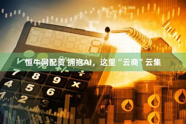 恒牛网配资 拥抱AI，这里“云商”云集