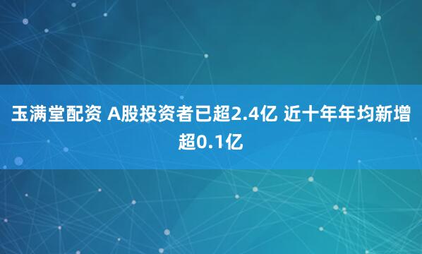 玉满堂配资 A股投资者已超2.4亿 近十年年均新增超0.1亿