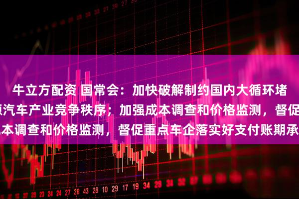 牛立方配资 国常会：加快破解制约国内大循环堵点卡点 切实规范新能源汽车产业竞争秩序；加强成本调查和价格监测，督促重点车企落实好支付账期承诺