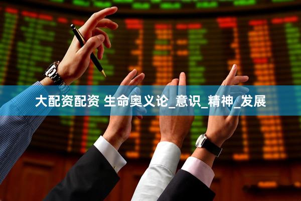 大配资配资 生命奥义论_意识_精神_发展