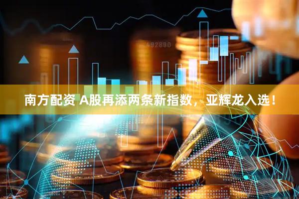 南方配资 A股再添两条新指数，亚辉龙入选！