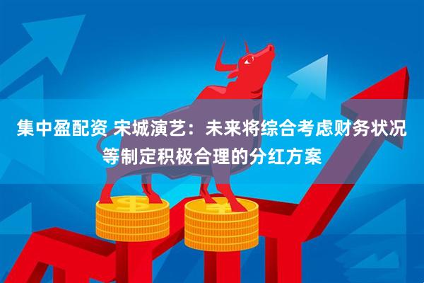 集中盈配资 宋城演艺：未来将综合考虑财务状况等制定积极合理的分红方案