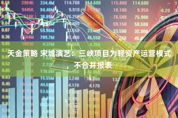 天金策略 宋城演艺：三峡项目为轻资产运营模式，不合并报表