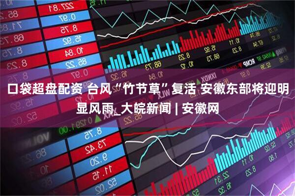 口袋超盘配资 ﻿台风“竹节草”复活 安徽东部将迎明显风雨_大皖新闻 | 安徽网