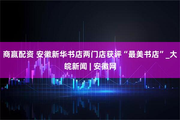 商赢配资 安徽新华书店两门店获评“最美书店”_大皖新闻 | 安徽网