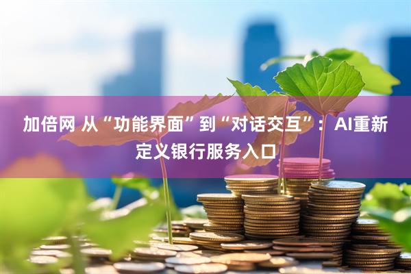 加倍网 从“功能界面”到“对话交互”：AI重新定义银行服务入口