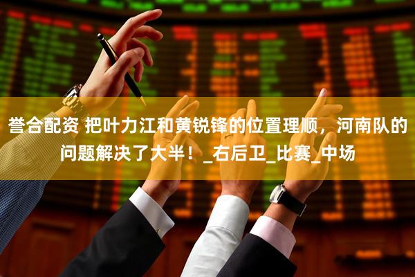 誉合配资 把叶力江和黄锐锋的位置理顺，河南队的问题解决了大半！_右后卫_比赛_中场