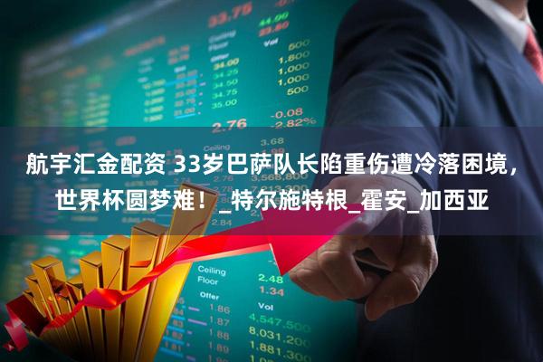 航宇汇金配资 33岁巴萨队长陷重伤遭冷落困境，世界杯圆梦难！_特尔施特根_霍安_加西亚