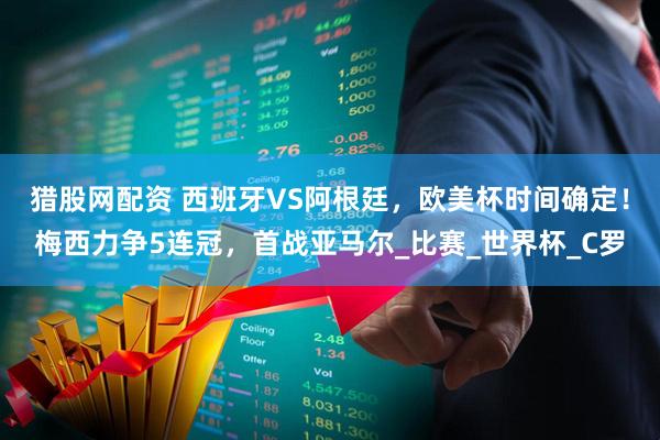 猎股网配资 西班牙VS阿根廷，欧美杯时间确定！梅西力争5连冠，首战亚马尔_比赛_世界杯_C罗