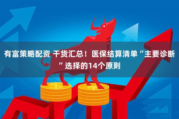 有富策略配资 干货汇总！医保结算清单“主要诊断”选择的14个原则