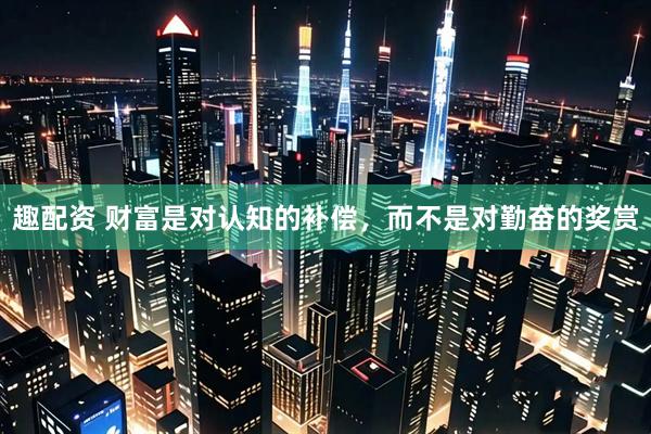 趣配资 财富是对认知的补偿，而不是对勤奋的奖赏