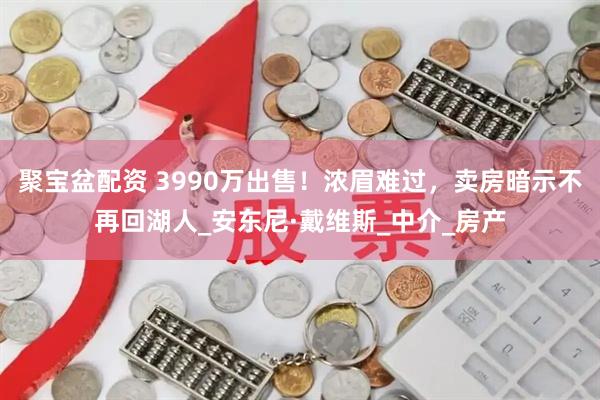 聚宝盆配资 3990万出售！浓眉难过，卖房暗示不再回湖人_安东尼·戴维斯_中介_房产