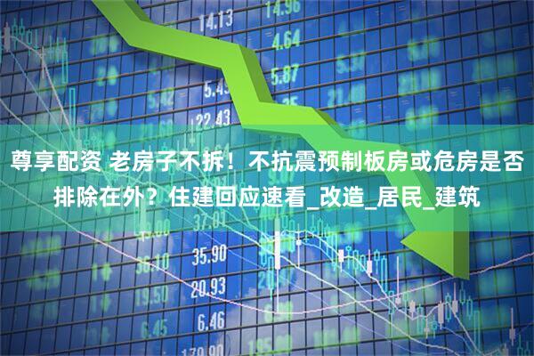 尊享配资 老房子不拆！不抗震预制板房或危房是否排除在外？住建回应速看_改造_居民_建筑