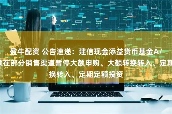 盈牛配资 公告速递：建信现金添益货币基金A/C基金份额在部分销售渠道暂停大额申购、大额转换转入、定期定额投资
