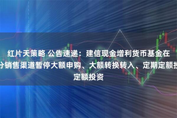 红片天策略 公告速递：建信现金增利货币基金在部分销售渠道暂停大额申购、大额转换转入、定期定额投资