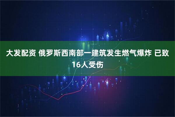 大发配资 俄罗斯西南部一建筑发生燃气爆炸 已致16人受伤