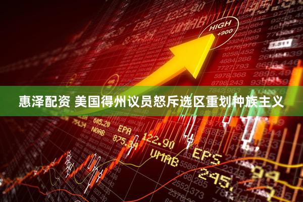 惠泽配资 美国得州议员怒斥选区重划种族主义