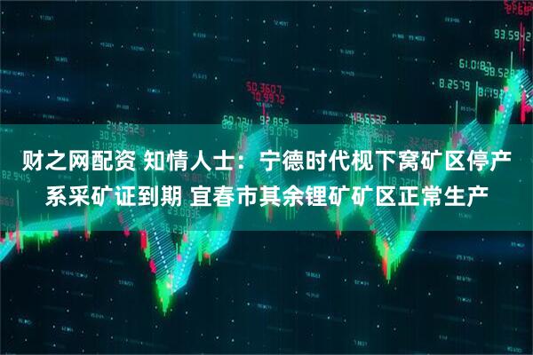 财之网配资 知情人士：宁德时代枧下窝矿区停产系采矿证到期 宜春市其余锂矿矿区正常生产