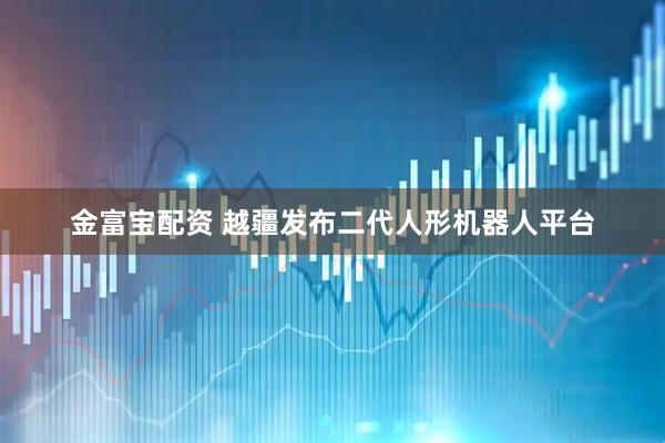 金富宝配资 越疆发布二代人形机器人平台