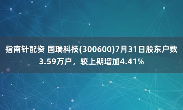 指南针配资 国瑞科技(300600)7月31日股东户数3.59万户，较上期增加4.41%