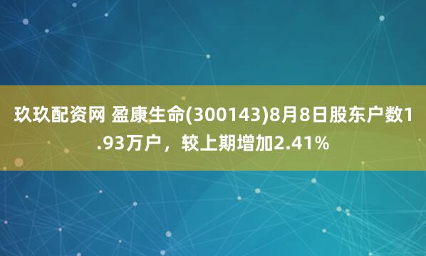 玖玖配资网 盈康生命(300143)8月8日股东户数1.93万户，较上期增加2.41%