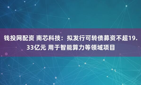 钱投网配资 南芯科技：拟发行可转债募资不超19.33亿元 用于智能算力等领域项目