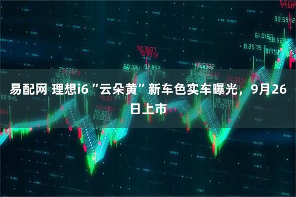 易配网 理想i6“云朵黄”新车色实车曝光，9月26日上市