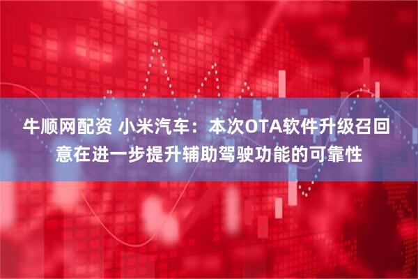 牛顺网配资 小米汽车：本次OTA软件升级召回 意在进一步提升辅助驾驶功能的可靠性