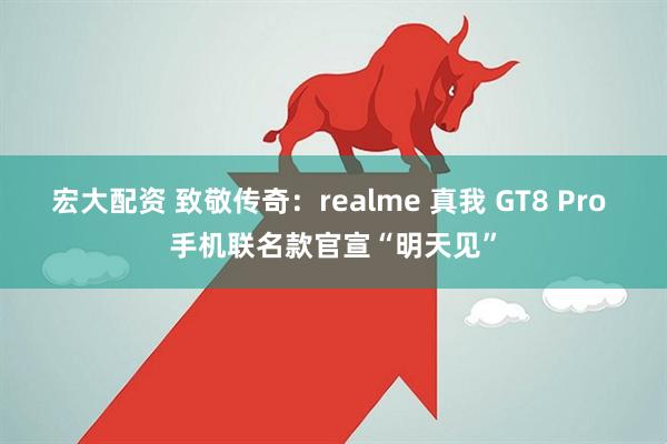 宏大配资 致敬传奇：realme 真我 GT8 Pro 手机联名款官宣“明天见”